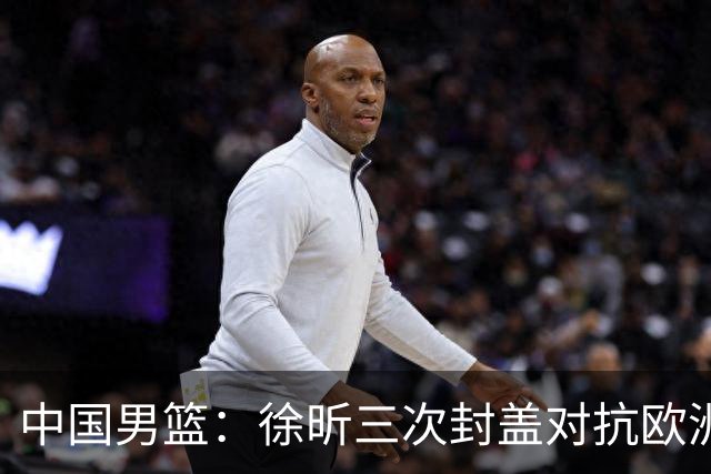 中国男篮：徐昕三次封盖对抗欧洲强敌，廖三宁五投仅一中，王俊杰得分最高